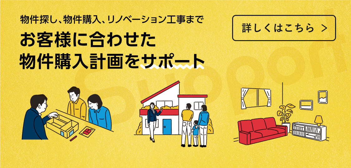 物件探し、物件購入、リノベーション工事までお客様に合わせた物件購入計画をサポート