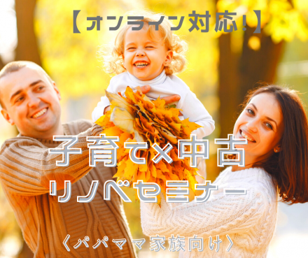 〈パパママ向け〉子育て × 中古リノベセミナー【オンライン対応!】
